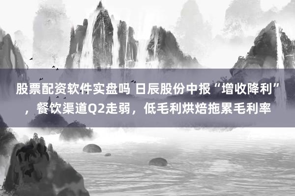 股票配资软件实盘吗 日辰股份中报“增收降利”，餐饮渠道Q2走弱，低毛利烘焙拖累毛利率