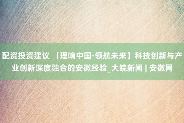 配资投资建议 【理响中国·领航未来】科技创新与产业创新深度融合的安徽经验_大皖新闻 | 安徽网