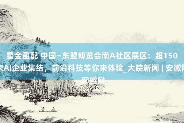 星金盈配 中国—东盟博览会南A社区展区：超150家AI企业集结，前沿科技等你来体验_大皖新闻 | 安徽网