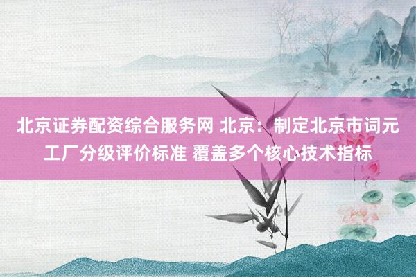 北京证券配资综合服务网 北京：制定北京市词元工厂分级评价标准 覆盖多个核心技术指标