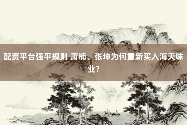 配资平台强平规则 萧楠、张坤为何重新买入海天味业？