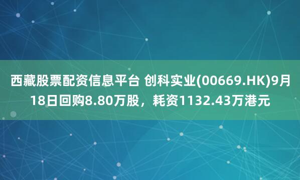 西藏股票配资信息平台 创科实业(00669.HK)9月18日回购8.80万股，耗资1132.43万港元
