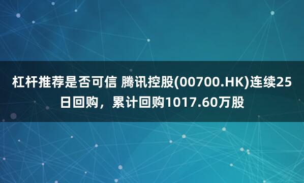 杠杆推荐是否可信 腾讯控股(00700.HK)连续25日回购，累计回购1017.60万股