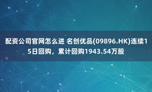 配资公司官网怎么进 名创优品(09896.HK)连续15日回购，累计回购1943.54万股
