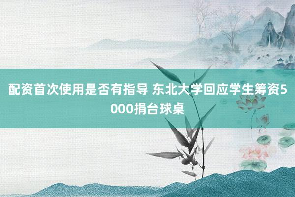 配资首次使用是否有指导 东北大学回应学生筹资5000捐台球桌