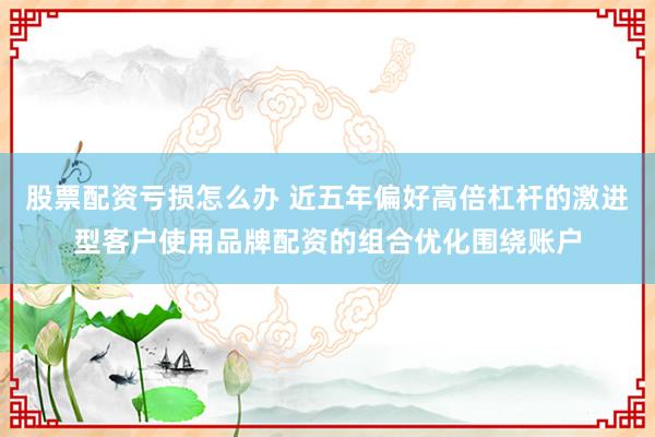 股票配资亏损怎么办 近五年偏好高倍杠杆的激进型客户使用品牌配资的组合优化围绕账户