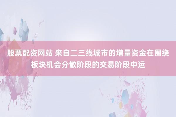 股票配资网站 来自二三线城市的增量资金在围绕板块机会分散阶段的交易阶段中运