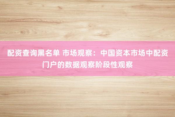 配资查询黑名单 市场观察：中国资本市场中配资门户的数据观察阶段性观察