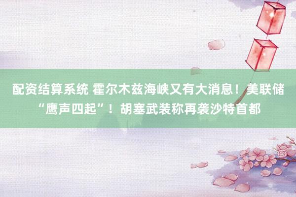 配资结算系统 霍尔木兹海峡又有大消息！美联储“鹰声四起”！胡塞武装称再袭沙特首都