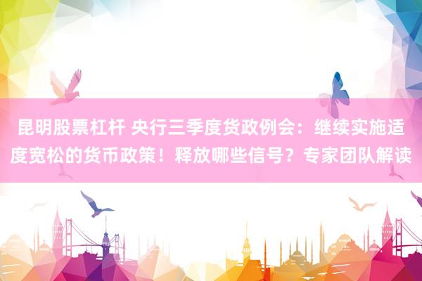 昆明股票杠杆 央行三季度货政例会：继续实施适度宽松的货币政策！释放哪些信号？专家团队解读