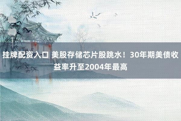 挂牌配资入口 美股存储芯片股跳水！30年期美债收益率升至2004年最高