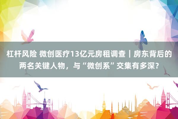 杠杆风险 微创医疗13亿元房租调查｜房东背后的两名关键人物，与“微创系”交集有多深？