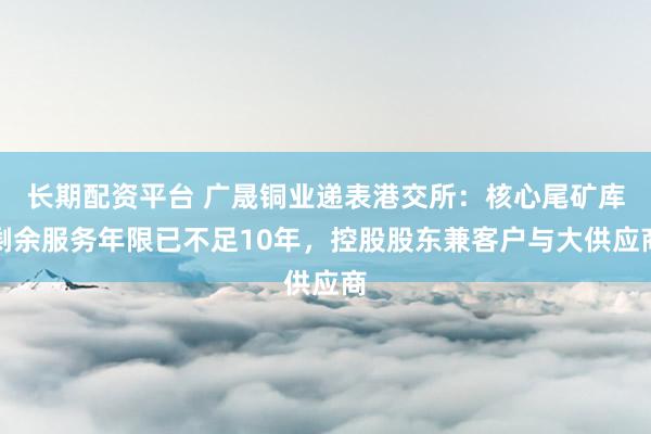 长期配资平台 广晟铜业递表港交所：核心尾矿库剩余服务年限已不足10年，控股股东兼客户与大供应商