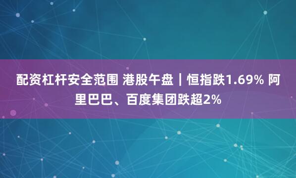 配资杠杆安全范围 港股午盘｜恒指跌1.69% 阿里巴巴、百度集团跌超2%