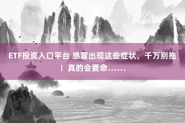 ETF投资入口平台 感冒出现这些症状，千万别拖！真的会要命……