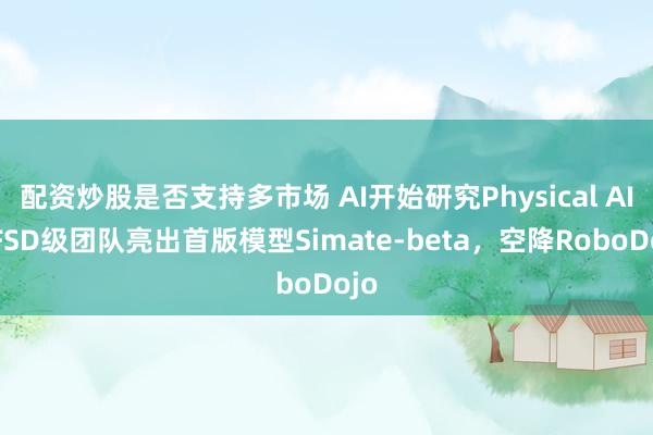 配资炒股是否支持多市场 AI开始研究Physical AI：FSD级团队亮出首版模型Simate-beta，空降RoboDojo