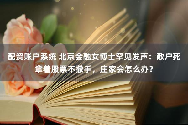 配资账户系统 北京金融女博士罕见发声：散户死拿着股票不撒手，庄家会怎么办？