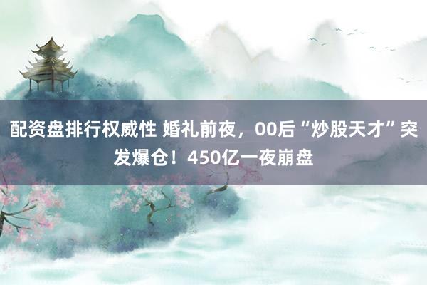 配资盘排行权威性 婚礼前夜，00后“炒股天才”突发爆仓！450亿一夜崩盘