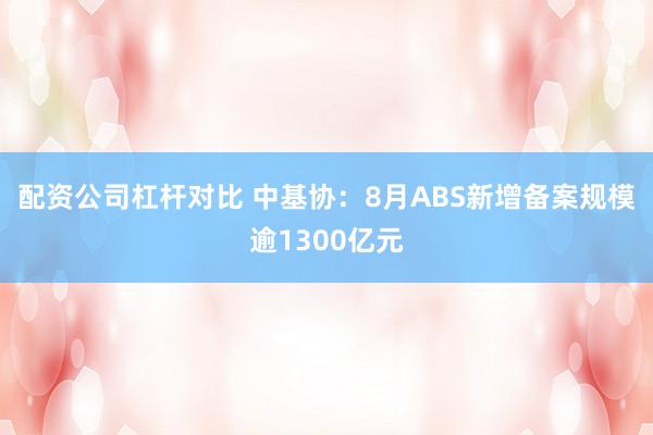 配资公司杠杆对比 中基协：8月ABS新增备案规模逾1300亿元
