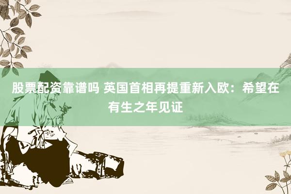 股票配资靠谱吗 英国首相再提重新入欧：希望在有生之年见证