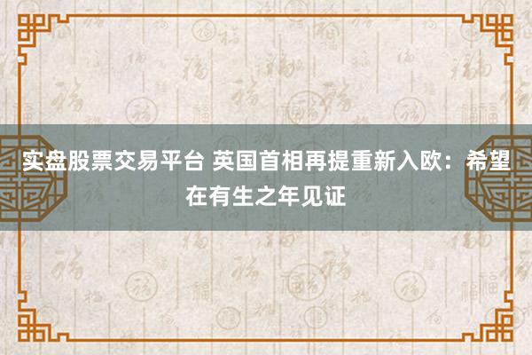 实盘股票交易平台 英国首相再提重新入欧：希望在有生之年见证
