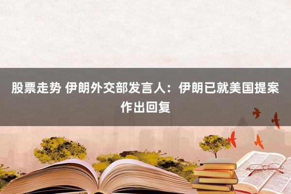 股票走势 伊朗外交部发言人：伊朗已就美国提案作出回复