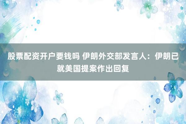 股票配资开户要钱吗 伊朗外交部发言人：伊朗已就美国提案作出回复