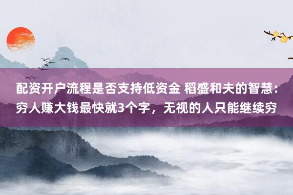 配资开户流程是否支持低资金 稻盛和夫的智慧：穷人赚大钱最快就3个字，无视的人只能继续穷