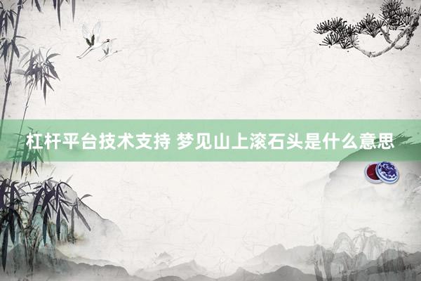 杠杆平台技术支持 梦见山上滚石头是什么意思