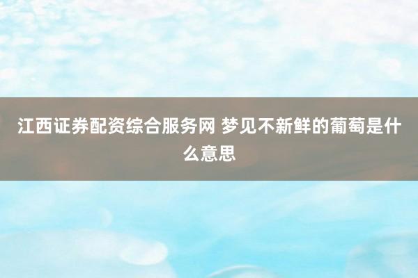 江西证券配资综合服务网 梦见不新鲜的葡萄是什么意思