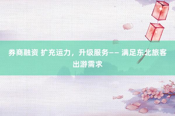 券商融资 扩充运力，升级服务—— 满足东北旅客出游需求