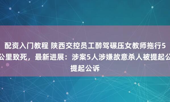 配资入门教程 陕西交控员工醉驾碾压女教师拖行5.9公里致死，最新进展：涉案5人涉嫌故意杀人被提起公诉