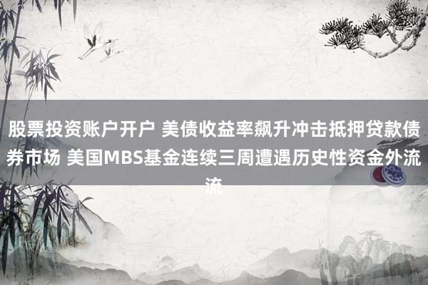 股票投资账户开户 美债收益率飙升冲击抵押贷款债券市场 美国MBS基金连续三周遭遇历史性资金外流