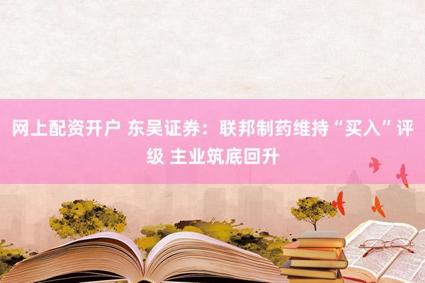 网上配资开户 东吴证券：联邦制药维持“买入”评级 主业筑底回升
