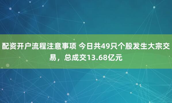 配资开户流程注意事项 今日共49只个股发生大宗交易，总成交13.68亿元