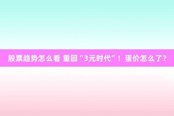 股票趋势怎么看 重回“3元时代”！蛋价怎么了？