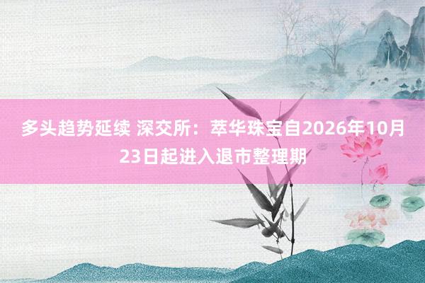 多头趋势延续 深交所：萃华珠宝自2026年10月23日起进入退市整理期