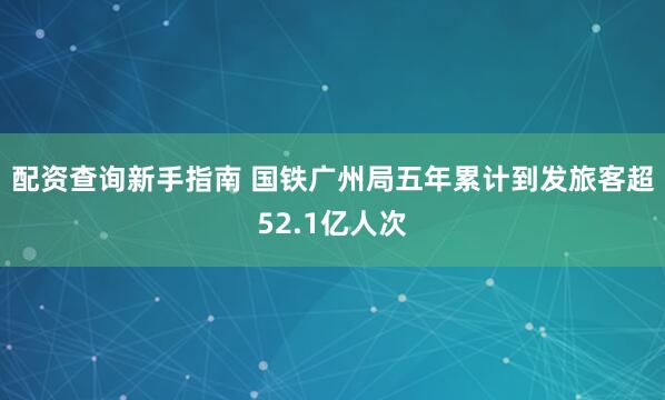 配资查询新手指南 国铁广州局五年累计到发旅客超52.1亿人次