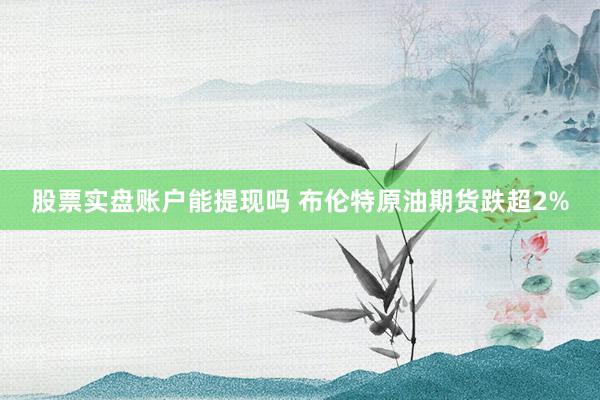 股票实盘账户能提现吗 布伦特原油期货跌超2%