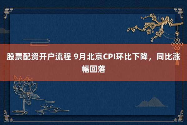 股票配资开户流程 9月北京CPI环比下降，同比涨幅回落