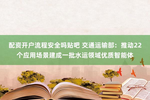 配资开户流程安全吗贴吧 交通运输部：推动22个应用场景建成一批水运领域优质智能体
