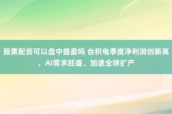 股票配资可以盘中提盈吗 台积电季度净利润创新高，AI需求旺盛、加速全球扩产