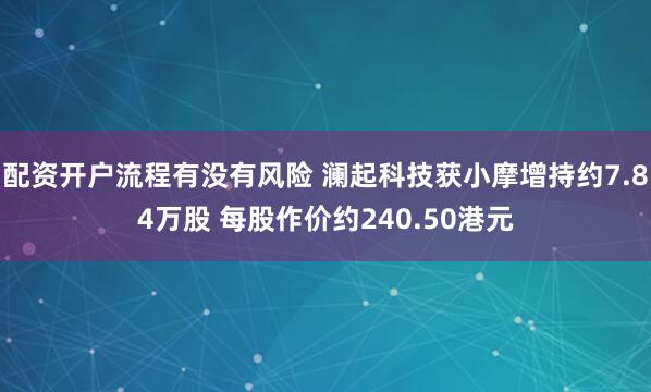 配资开户流程有没有风险 澜起科技获小摩增持约7.84万股 每股作价约240.50港元