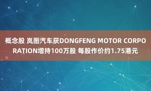 概念股 岚图汽车获DONGFENG MOTOR CORPORATION增持100万股 每股作价约1.75港元