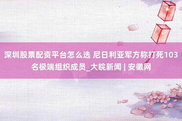 深圳股票配资平台怎么选 尼日利亚军方称打死103名极端组织成员_大皖新闻 | 安徽网