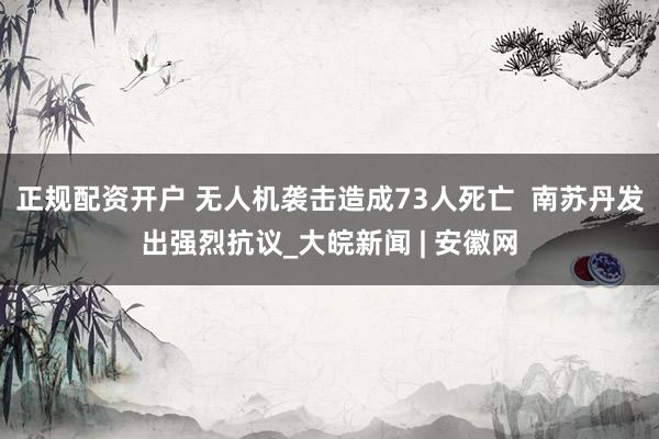 正规配资开户 无人机袭击造成73人死亡  南苏丹发出强烈抗议_大皖新闻 | 安徽网