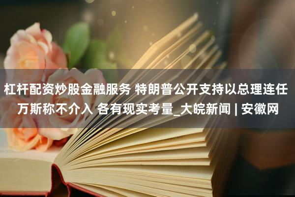 杠杆配资炒股金融服务 特朗普公开支持以总理连任 万斯称不介入 各有现实考量_大皖新闻 | 安徽网