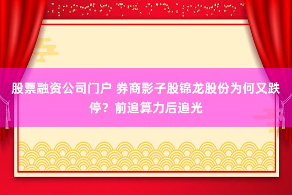 股票融资公司门户 券商影子股锦龙股份为何又跌停？前追算力后追光