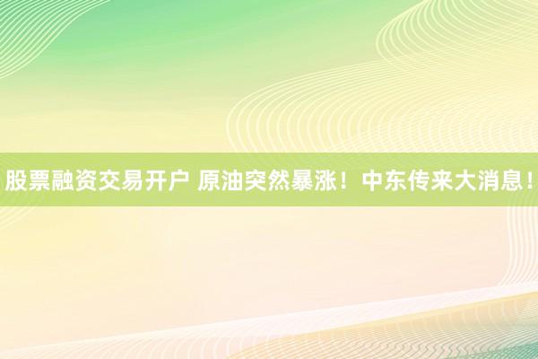 股票融资交易开户 原油突然暴涨！中东传来大消息！