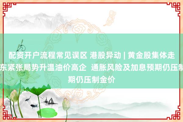 配资开户流程常见误区 港股异动 | 黄金股集体走低 中东紧张局势升温油价高企  通胀风险及加息预期仍压制金价